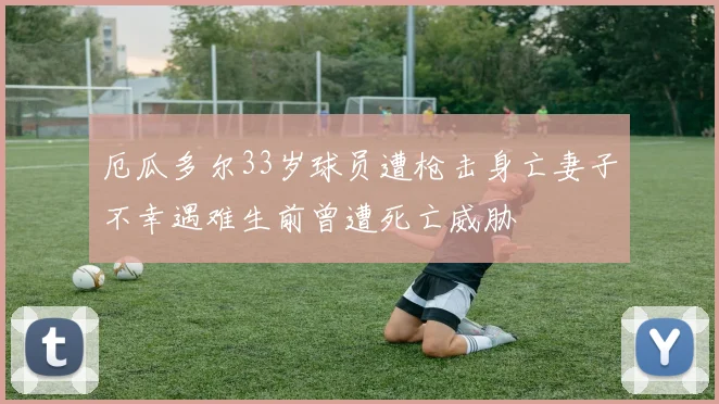 厄瓜多尔33岁球员遭枪击身亡妻子不幸遇难生前曾遭死亡威胁