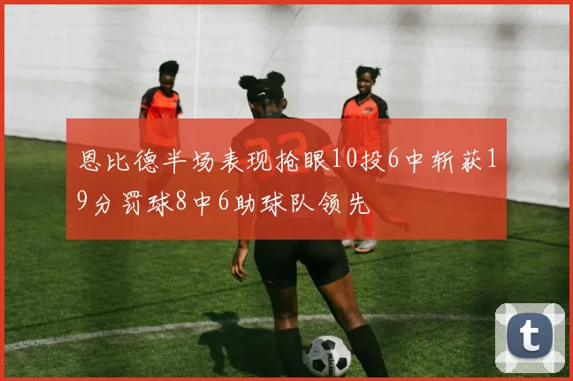 恩比德半场表现抢眼10投6中斩获19分罚球8中6助球队领先
