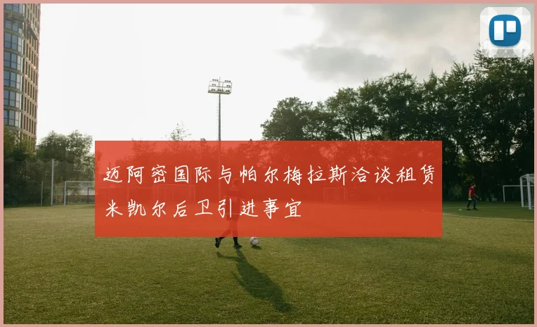 迈阿密国际与帕尔梅拉斯洽谈租赁米凯尔后卫引进事宜