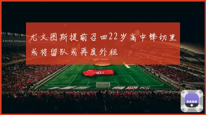 尤文图斯提前召回22岁高中锋切里或将留队或再度外租