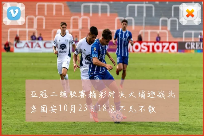 亚冠二级联赛精彩对决大埔迎战北京国安10月23日18点不见不散